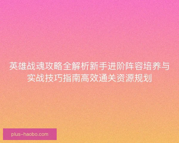 英雄战魂攻略全解析新手进阶阵容培养与实战技巧指南高效通关资源规划
