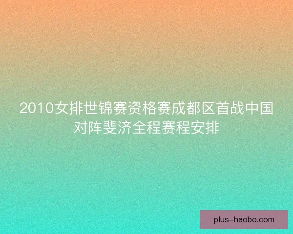 2010女排世锦赛资格赛成都区首战中国对阵斐济全程赛程安排