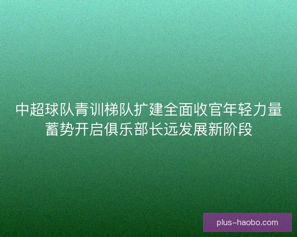 中超球队青训梯队扩建全面收官年轻力量蓄势开启俱乐部长远发展新阶段 中超球队青训梯队扩建全面收官年轻力量蓄势开启俱乐部长远发展新阶段
