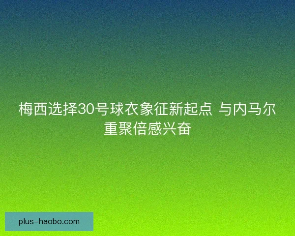 梅西选择30号球衣象征新起点 与内马尔重聚倍感兴奋 梅西选择30号球衣象征新起点 与内马尔重聚倍感兴奋