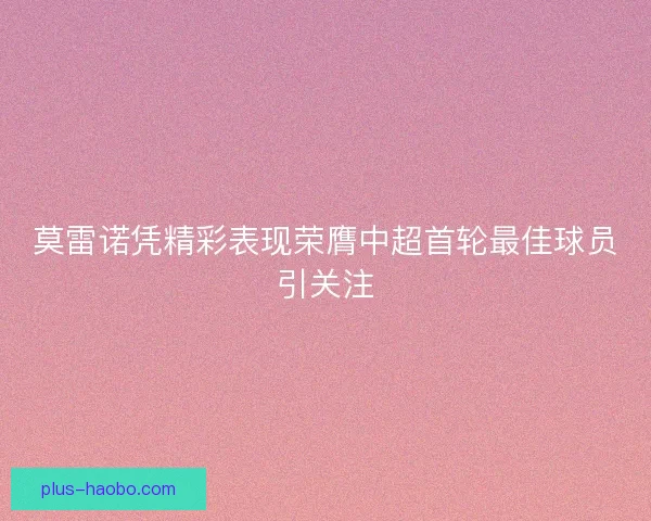莫雷诺凭精彩表现荣膺中超首轮最佳球员引关注 莫雷诺凭精彩表现荣膺中超首轮最佳球员引关注