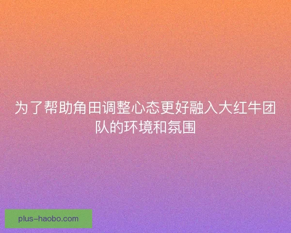为了帮助角田调整心态更好融入大红牛团队的环境和氛围