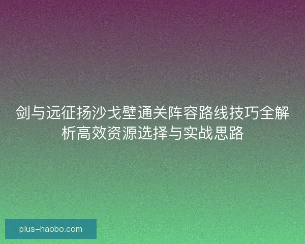 剑与远征扬沙戈壁通关阵容路线技巧全解析高效资源选择与实战思路