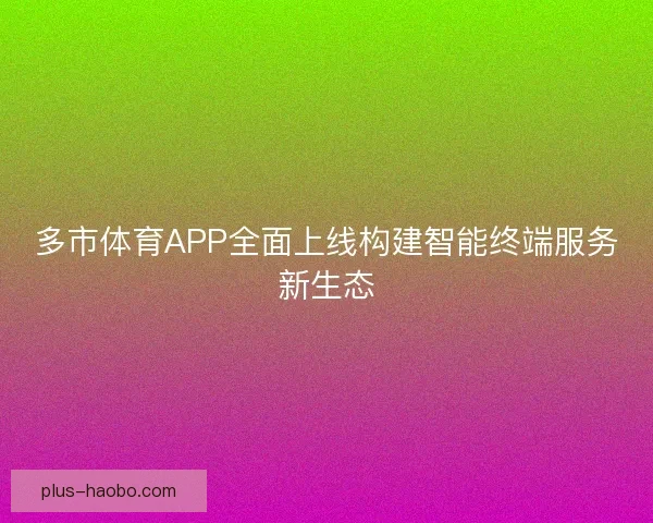 多市体育APP全面上线构建智能终端服务新生态