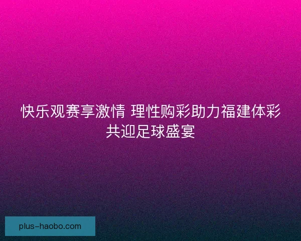 快乐观赛享激情 理性购彩助力福建体彩共迎足球盛宴