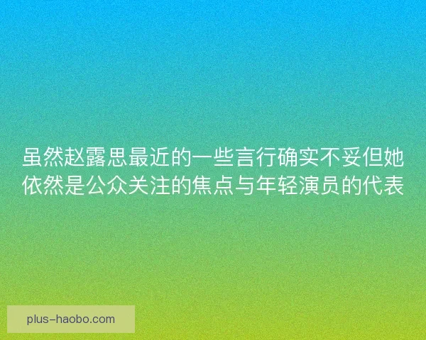 虽然赵露思最近的一些言行确实不妥但她依然是公众关注的焦点与年轻演员的代表