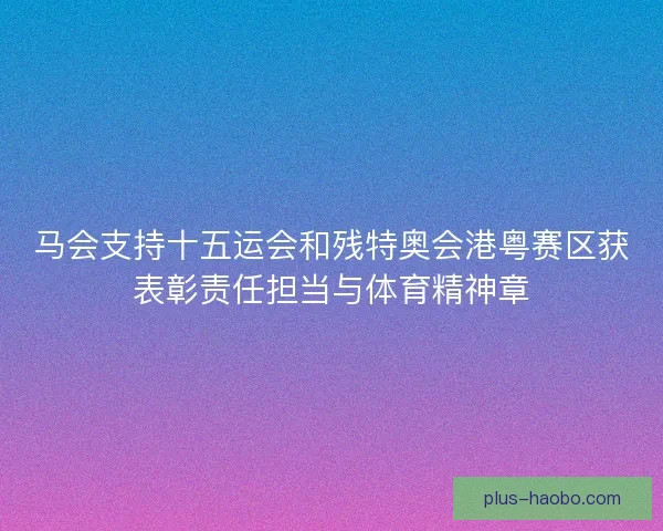 马会支持十五运会和残特奥会港粤赛区获表彰责任担当与体育精神章
