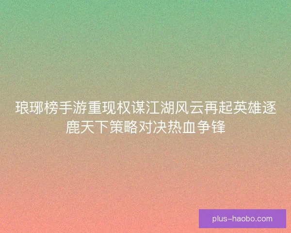琅琊榜手游重现权谋江湖风云再起英雄逐鹿天下策略对决热血争锋