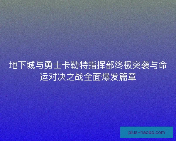 地下城与勇士卡勒特指挥部终极突袭与命运对决之战全面爆发篇章 地下城与勇士卡勒特指挥部终极突袭与命运对决之战全面爆发篇章